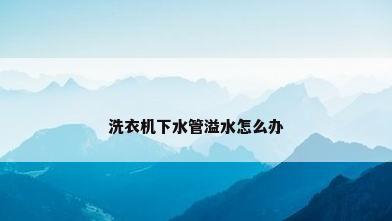 洗衣机下水管溢水怎么办