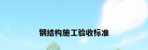 钢结构施工验收标准