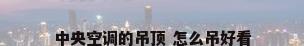 中央空调的吊顶 怎么吊好看