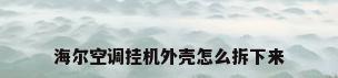 海尔空调挂机外壳怎么拆下来