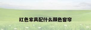 红色家具配什么颜色窗帘