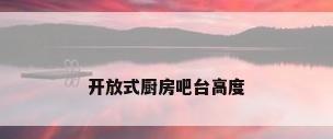 开放式厨房吧台高度