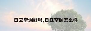 日立空调好吗,日立空调怎么样
