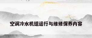 空调冷水机组运行与维修保养内容