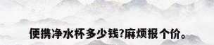 便携净水杯多少钱?麻烦报个价。