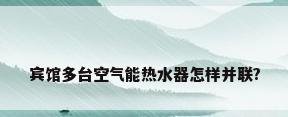 宾馆多台空气能热水器怎样并联?