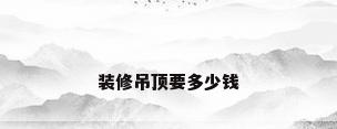 装修吊顶要多少钱