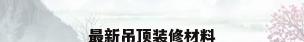 最新吊顶装修材料