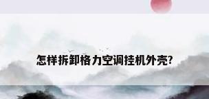 怎样拆卸格力空调挂机外壳?