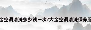 大金空调清洗多少钱一次?大金空调清洗保养服务