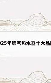 燃气热水器哪个牌子好?2025年燃气热水器十大品牌排行榜前10名,爆款直接...