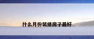 什么月份装修房子最好