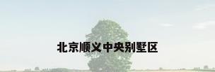 北京顺义中央别墅区