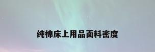 纯棉床上用品面料密度