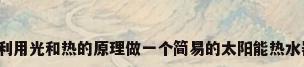 ...利用光和热的原理做一个简易的太阳能热水器。