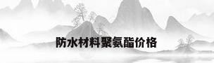 防水材料聚氨酯价格