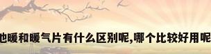 地暖和暖气片有什么区别呢,哪个比较好用呢?