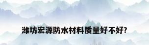 潍坊宏源防水材料质量好不好?