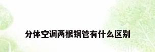 分体空调两根铜管有什么区别