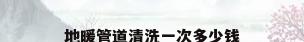 地暖管道清洗一次多少钱