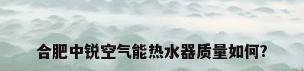 合肥中锐空气能热水器质量如何?