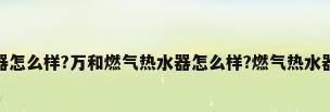 万家乐燃气热水器怎么样?万和燃气热水器怎么样?燃气热水器2000元左右推...