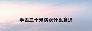 手表三十米防水什么意思