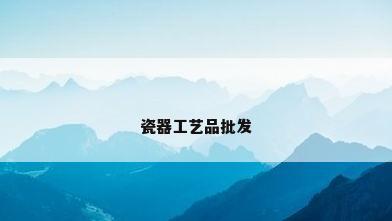 瓷器工艺品批发