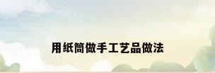 用纸筒做手工艺品做法