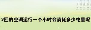 2匹的空调运行一个小时会消耗多少电量呢