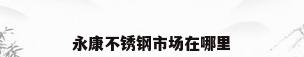永康不锈钢市场在哪里
