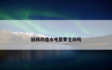 旧房改造水电需要全改吗