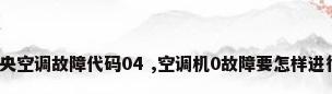 大金中央空调故障代码04 ,空调机0故障要怎样进行维修?