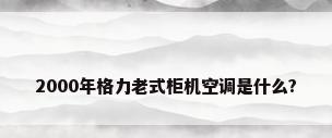 2000年格力老式柜机空调是什么?