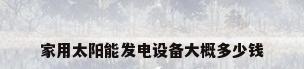 家用太阳能发电设备大概多少钱