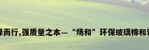 向绿而行,强质量之本—“炀和”环保玻璃棉和岩棉