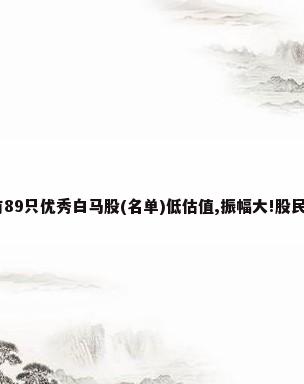 A股仅有89只优秀白马股(名单)低估值,振幅大!股民:拿好了