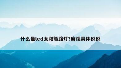 什么是led太阳能路灯?麻烦具体说说