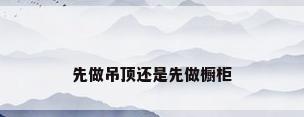 先做吊顶还是先做橱柜