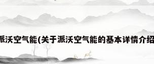 派沃空气能(关于派沃空气能的基本详情介绍)