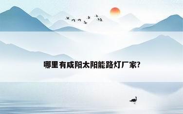 哪里有咸阳太阳能路灯厂家?