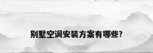 别墅空调安装方案有哪些?