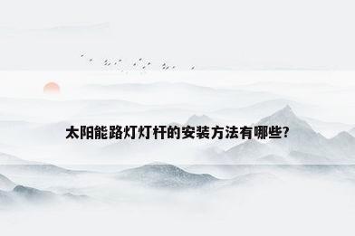 太阳能路灯灯杆的安装方法有哪些?
