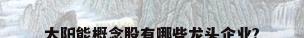 太阳能概念股有哪些龙头企业?