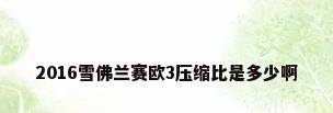2016雪佛兰赛欧3压缩比是多少啊