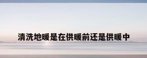 清洗地暖是在供暖前还是供暖中