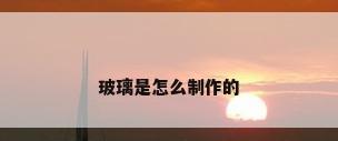 玻璃是怎么制作的