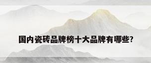 国内瓷砖品牌榜十大品牌有哪些?