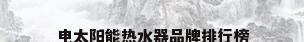 电太阳能热水器品牌排行榜