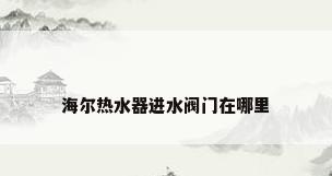 海尔热水器进水阀门在哪里